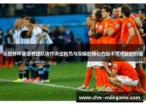 从世界杯赛场看团队协作决定胜负与荣耀的核心力量不可或缺的价值