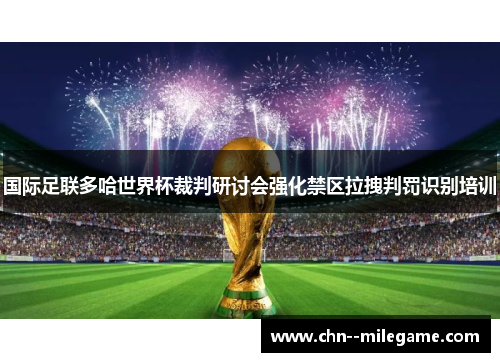 国际足联多哈世界杯裁判研讨会强化禁区拉拽判罚识别培训