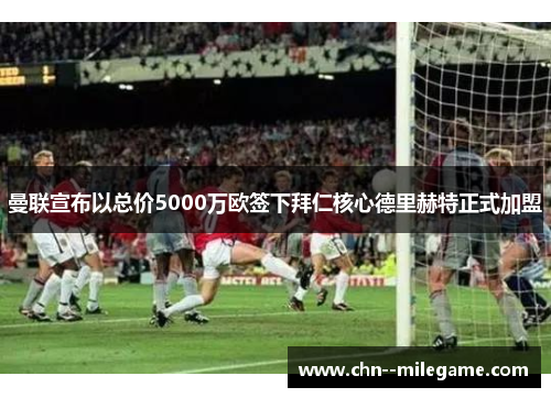 曼联宣布以总价5000万欧签下拜仁核心德里赫特正式加盟