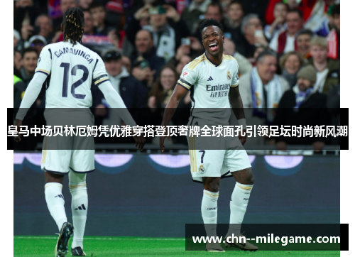 皇马中场贝林厄姆凭优雅穿搭登顶奢牌全球面孔引领足坛时尚新风潮